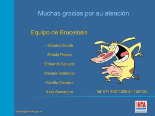 Muchas gracias por su atención 
Equipo de Brucelosis 
brucela@cnia.inta.gov.ar 
• Sandra Conde 
•Estela Piazza 
•Eduardo Salustio 
•Daiana Hollender 
•Cecilia Cisterna 
•Luis Samartino Tel: 011 46211289 int 120/126 
