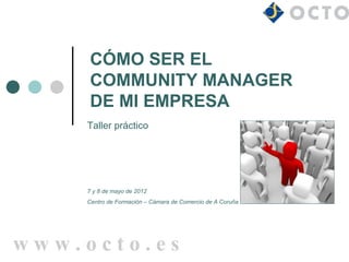 CÓMO SER EL
     COMMUNITY MANAGER
     DE MI EMPRESA
    Taller práctico




    7 y 8 de mayo de 2012
    Centro de Formación – Cámara de Comercio de A Coruña




www.octo.es
 