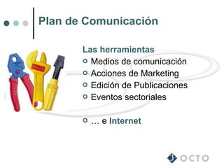 Plan de Comunicación

       Las herramientas
        Medios de comunicación
        Acciones de Marketing
        Edición de Publicaciones
        Eventos sectoriales


          … e Internet
 