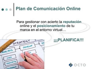 Plan de Comunicación Online

Para gestionar con acierto la reputación
  online y el posicionamiento de tu
  marca en el entorno virtual…

                      ¡¡¡PLANIFICA!!!
 