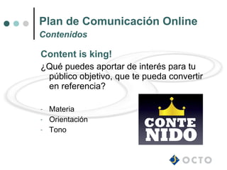 Plan de Comunicación Online
Contenidos

Content is king!
¿Qué puedes aportar de interés para tu
 público objetivo, que te pueda convertir
 en referencia?

-   Materia
-   Orientación
-   Tono
 
