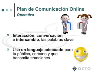 Plan de Comunicación Online
      Operativa




   Interacción, conversación
    e intercambio, las palabras clave

   Usa un lenguaje adecuado para
    tu público, cercano y que
    transmita emociones
 