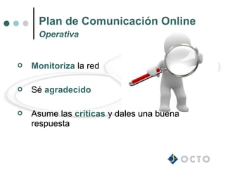 Plan de Comunicación Online
     Operativa


   Monitoriza la red

   Sé agradecido

   Asume las críticas y dales una buena
    respuesta
 