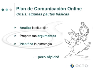 Plan de Comunicación Online
    Crisis: algunas pautas básicas


    Analiza la situación

    Prepara tus argumentos

    Planifica la estrategia



              … pero rápido!
 