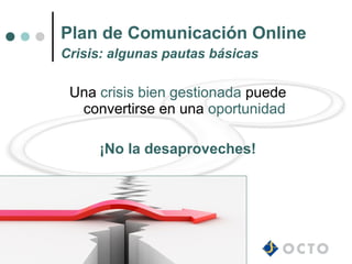 Plan de Comunicación Online
Crisis: algunas pautas básicas

 Una crisis bien gestionada puede
  convertirse en una oportunidad

     ¡No la desaproveches!
 