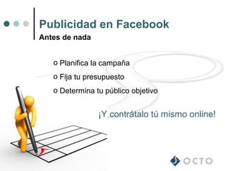Publicidad en Facebook
Antes de nada


   o Planifica la campaña
   o Fija tu presupuesto
   o Determina tu público objetivo


                ¡Y contrátalo tú mismo online!
 
