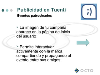 Publicidad en Tuenti
Eventos patrocinados


La imagen de tu campaña
aparece en la página de inicio
del usuario

 Permite interactuar
activamente con la marca,
compartiendo y propagando el
evento entre sus amigos.
 