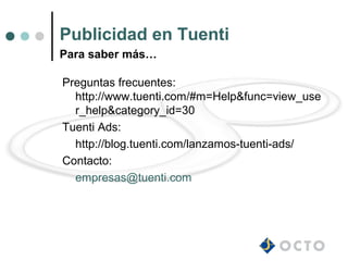 Publicidad en Tuenti
Para saber más…

Preguntas frecuentes:
  http://www.tuenti.com/#m=Help&func=view_use
  r_help&category_id=30
Tuenti Ads:
  http://blog.tuenti.com/lanzamos-tuenti-ads/
Contacto:
  empresas@tuenti.com
 