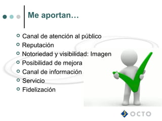 Me aportan…

   Canal de atención al público
   Reputación
   Notoriedad y visibilidad: Imagen
   Posibilidad de mejora
   Canal de información
   Servicio
   Fidelización
 