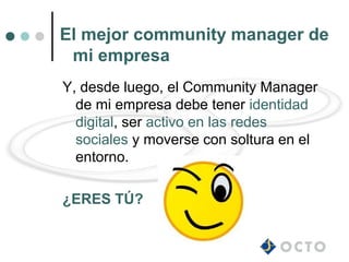 El mejor community manager de
 mi empresa
Y, desde luego, el Community Manager
  de mi empresa debe tener identidad
  digital, ser activo en las redes
  sociales y moverse con soltura en el
  entorno.

¿ERES TÚ?
 