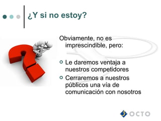 ¿Y si no estoy?

        Obviamente, no es
         imprescindible, pero:

           Le daremos ventaja a
            nuestros competidores
           Cerraremos a nuestros
            públicos una vía de
            comunicación con nosotros
 