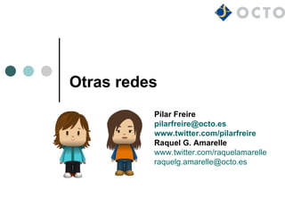 Otras redes
          Pilar Freire
          pilarfreire@octo.es
          www.twitter.com/pilarfreire
          Raquel G. Amarelle
          www.twitter.com/raquelamarelle
          raquelg.amarelle@octo.es
 
