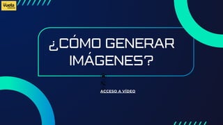 ¿CÓMO GENERAR
IMÁGENES?
ACCESO A VÍDEO
 