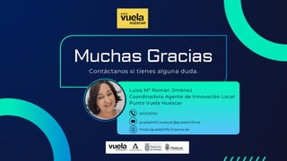 Muchas Gracias
Contáctanos si tienes alguna duda.
Luisa Mª Román Jiménez
Coordinadora Agente de Innovación Local
Punto Vuela Huéscar
guadalinfo.huescar@guadalinfo.es
https:/guadalinfo.huescar.es
621203254
 