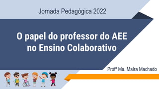 O papel do professor do AEE
no Ensino Colaborativo
Profª Ma. Maíra Machado
Jornada Pedagógica 2022
 