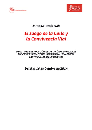 Jornada Provincial: 
El Juego de la Calle y 
la Convivencia Vial 
MINISTERIO DE EDUCACIÓN- SECRETARÍA DE INNOVACIÓN 
EDUCATIVA Y RELACIONES INSTITUCIONALES-AGENCIA 
PROVINCIAL DE SEGURIDAD VIAL 
Del 8 al 16 de Octubre de 2014 
 