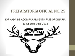PREPARATORIA OFICIAL NO. 25
JORNADA DE ACOMPAÑAMIENTO FASE ORDINARIA
13 DE JUNIO DE 2018
 