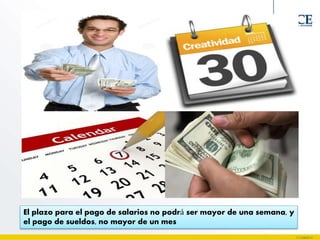 El plazo para el pago de salarios no podrá ser mayor de una semana, y
el pago de sueldos, no mayor de un mes
 