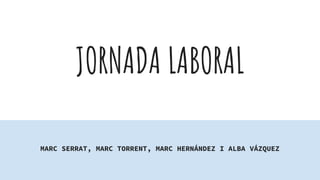 JORNADA LABORAL
MARC SERRAT, MARC TORRENT, MARC HERNÁNDEZ I ALBA VÁZQUEZ
 
