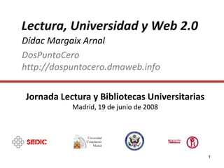 Lectura, Universidad y Web 2.0
Dídac Margaix Arnal
DosPuntoCero
http://dospuntocero.dmaweb.info

Jornada Lectura y Bibliotecas Universitarias
           Madrid, 19 de junio de 2008




                                               1