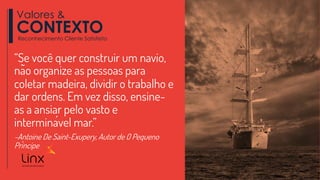 “Se você quer construir um navio,
não organize as pessoas para
coletar madeira, dividir o trabalho e
dar ordens. Em vez disso, ensine-
as a ansiar pelo vasto e
interminável mar.”
-Antoine De Saint-Exupery, Autor de O Pequeno
Príncipe
Valores &
CONTEXTOReconhecimento Cliente Satisfeito
 
