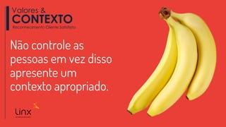 Não controle as
pessoas em vez disso
apresente um
contexto apropriado.
Valores &
CONTEXTOReconhecimento Cliente Satisfeito
 