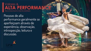 Pessoas de alta
performance geralmente se
aperfeiçoam através de
experiência, observação,
introspecção, leitura e
discussão.
Reconhecimento Cliente Satisfeito
Valores &
ALTA PERFORMANCE
 