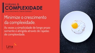 Minimize o crescimento
da complexidade.
As vezes a simplicidade de longo prazo
somente é atingida através de rajadas
de complexidade.
Valores &
COMPLEXIDADEReconhecimento Cliente Satisfeito
 