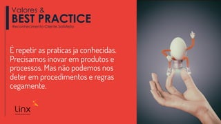 É repetir as praticas ja conhecidas.
Precisamos inovar em produtos e
processos. Mas não podemos nos
deter em procedimentos e regras
cegamente.
Valores &
BEST PRACTICEReconhecimento Cliente Satisfeito
 