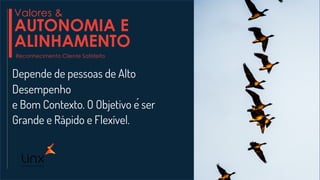Depende de pessoas de Alto
Desempenho
e Bom Contexto. O Objetivo é ser
Grande e Rápido e Flexível.
Valores &
AUTONOMIA E
ALINHAMENTO
Reconhecimento Cliente Satisfeito
 