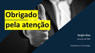 Sergio Gisa
Gerente de P&D
Arquitetura e Tecnologia
Obrigado
pela atenção
 
