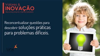 Reconcentualizar questões para
descobrir soluções práticas
para problemas difíceis.
Valores &
INOVAÇÃOReconhecimento Cliente Satisfeito
 
