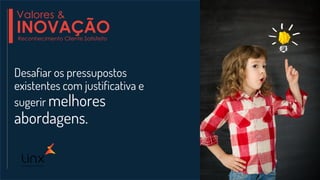 Desafiar os pressupostos
existentes com justificativa e
sugerir melhores
abordagens.
Valores &
INOVAÇÃOReconhecimento Cliente Satisfeito
 