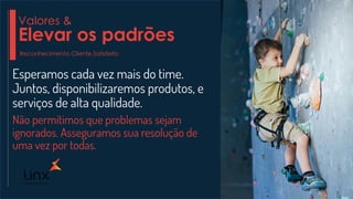 Esperamos cada vez mais do time.
Juntos, disponibilizaremos produtos, e
serviços de alta qualidade.
Não permitimos que problemas sejam
ignorados. Asseguramos sua resolução de
uma vez por todas.
Valores &
Elevar os padrões
Reconhecimento Cliente Satisfeito
 