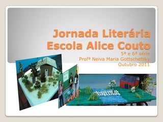 Jornada Literária
Escola Alice Couto
                       5ª e 6ª série
     Profª Neiva Maria Gottschefsky
                      Outubro 2011
 
