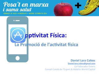 pp#vitat	Física:	
		
La	Promoció	de	l’ac#vitat	7sica				
Daniel	Lara	Cobos	
Daniel.lara.cobos@gmail.com	
Col·laborador	Extern	
Consell	Català	de	l’Esport	&	Mobilie	World	Capital	
 