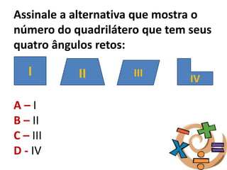 Assinale a alternativa que mostra o
número do quadrilátero que tem seus
quatro ângulos retos:
A – I
B – II
C – III
D - IV
I II III
IV
 