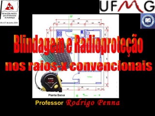 Professor   Rodrigo Penna Blindagem e Radioproteção nos raios-x convencionais 