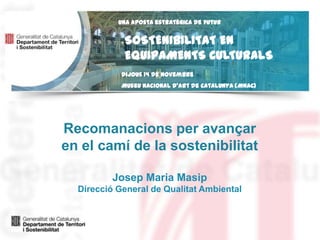 Una aposta estratègica de futur

SOSTENIBILITAT EN
EQUIPAMENTS CULTURALS
Dijous 14 de novembre
Museu Nacional d’Art de Catalunya (MNAC)

Recomanacions per avançar
en el camí de la sostenibilitat
Josep Maria Masip
Direcció General de Qualitat Ambiental

 
