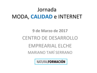 Jornada	
  
MODA,	
  CALIDAD	
  e	
  INTERNET	
  
	
  
9	
  de	
  Marzo	
  de	
  2017	
  
CENTRO	
  DE	
  DESARROLLO	
  
EMPREARIAL	
  ELCHE	
  
MARIANO	
  TARÍ	
  SERRANO	
  
	
  
 