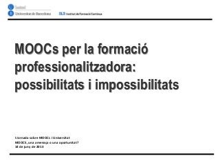 MOOCs per la formació
professionalitzadora:
possibilitats i impossibilitats
I Jornada sobre MOOCs i Universitat
MOOCS, una amenaça o una oportunitat?
14 de juny de 2013
 