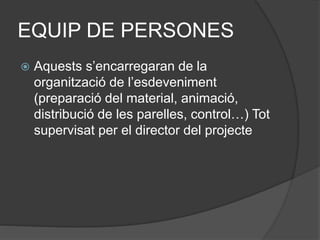 EQUIP DE PERSONES
 Aquests s’encarregaran de la
organització de l’esdeveniment
(preparació del material, animació,
distribució de les parelles, control…) Tot
supervisat per el director del projecte
 