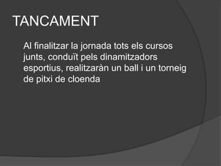 TANCAMENT
Al finalitzar la jornada tots els cursos
junts, conduït pels dinamitzadors
esportius, realitzaràn un ball i un torneig
de pitxi de cloenda
 