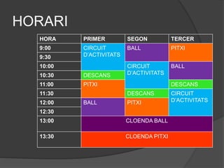 HORARI
HORA PRIMER SEGON TERCER
9:00 CIRCUIT
D’ACTIVITATS
BALL PITXI
9:30
10:00 CIRCUIT
D’ACTIVITATS
BALL
10:30 DESCANS
11:00 PITXI DESCANS
11:30 DESCANS CIRCUIT
D’ACTIVITATS12:00 BALL PITXI
12:30
13:00 CLOENDA BALL
13:30 CLOENDA PITXI
 