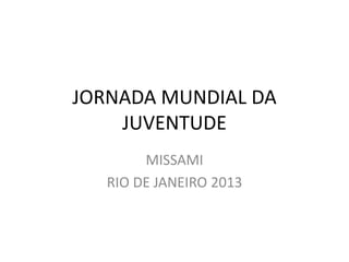 JORNADA MUNDIAL DA
JUVENTUDE
MISSAMI
RIO DE JANEIRO 2013
 
