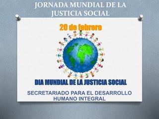 JORNADA MUNDIAL DE LA
JUSTICIA SOCIAL
SECRETARIADO PARA EL DESARROLLO
HUMANO INTEGRAL
 