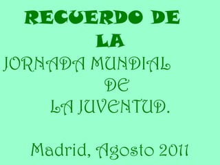 RECUERDO DE  LA JORNADA MUNDIAL  DE  LA JUVENTUD. Madrid, Agosto 2011 