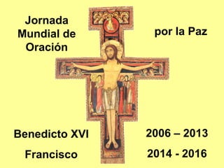 Jornada
Mundial de
Oración
por la Paz
Benedicto XVI
Francisco
2006 – 2013
2014 - 2016
 