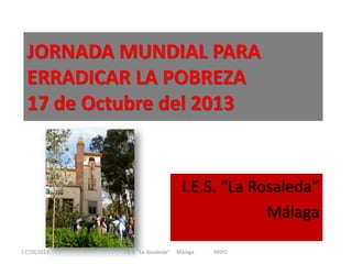 JORNADA MUNDIAL PARA
ERRADICAR LA POBREZA
17 de Octubre del 2013

I.E.S. “La Rosaleda”
Málaga
17/10/2013

I.E.S. "La Rosaleda"

Málaga

MIPO

 