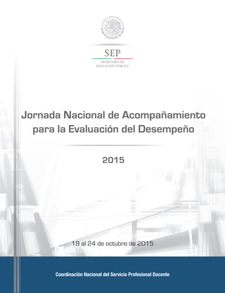 Coordinación Nacional del Servicio Profesional Docente
Jornada Nacional de Acompañamiento
para la Evaluación del Desempeño
2015
19 al 24 de octubre de 2015
 